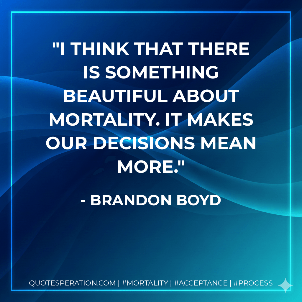 I think that there is something beautiful about mortality. It makes our decisions mean more. - Brandon Boyd