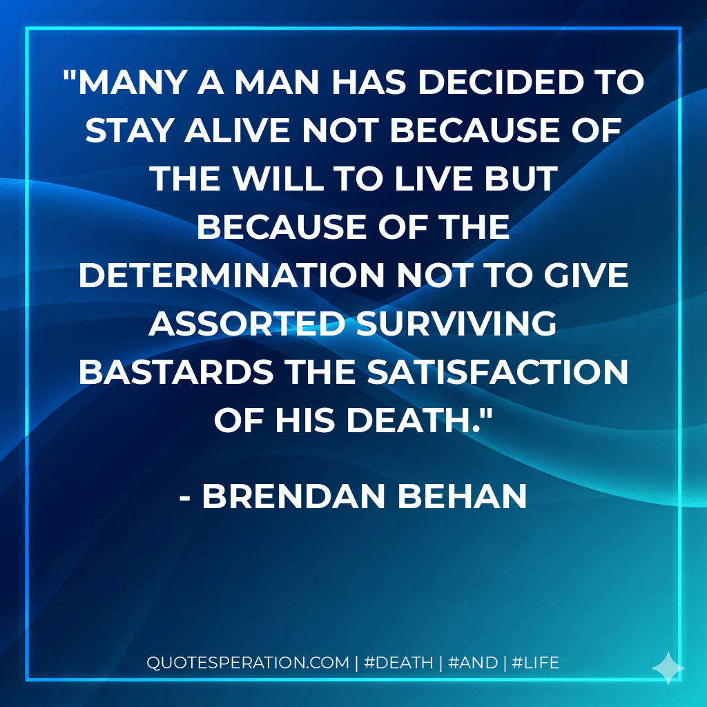 Many a man has decided to stay alive not because of the will to live but because of the determination not to give assorted surviving bastards the satisfaction of his death. - Brendan Behan