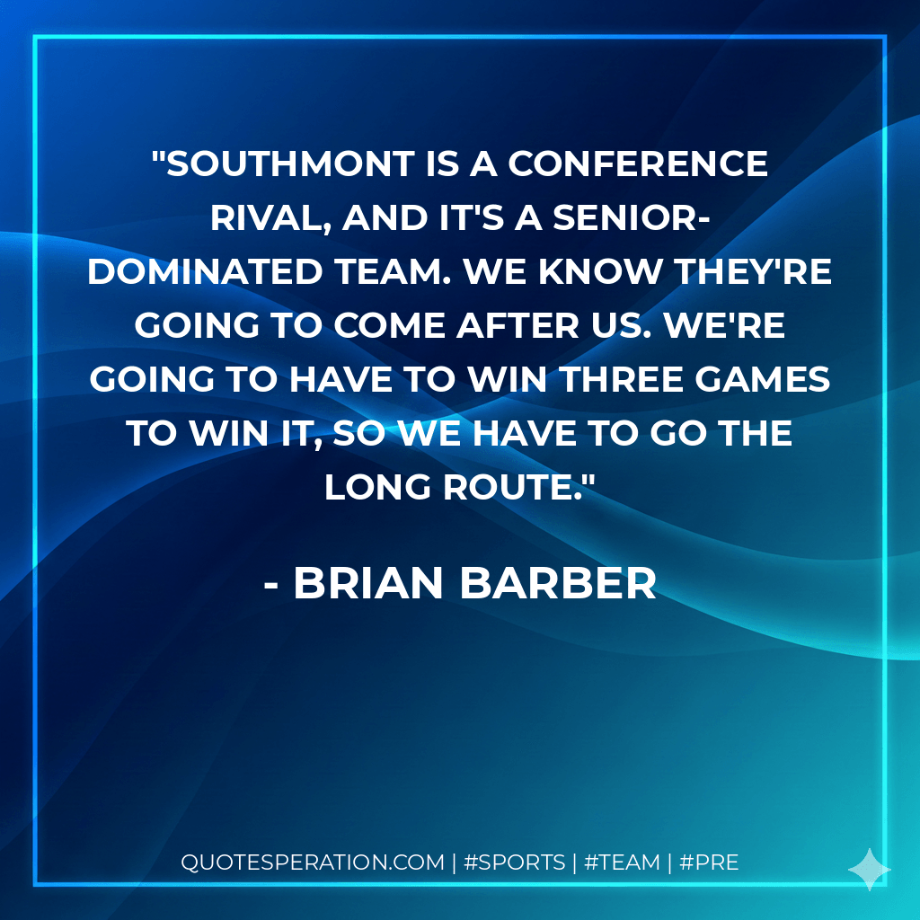 Southmont is a conference rival, and it's a senior-dominated team. We know they're going to come after us. We're going to have to win three games to win it, so we have to go the long route. - Brian Barber
