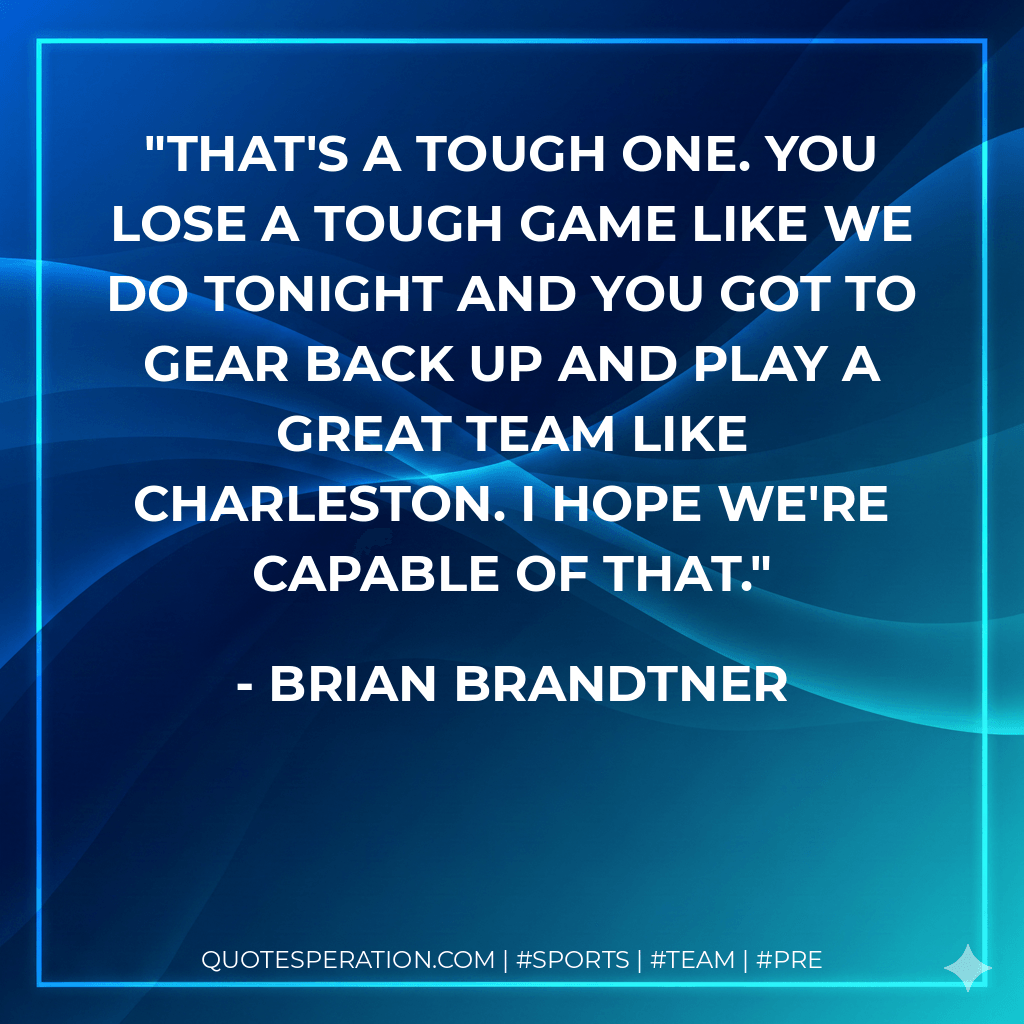 That's a tough one. You lose a tough game like we do tonight and you got to gear back up and play a great team like Charleston. I hope we're capable of that. - Brian Brandtner