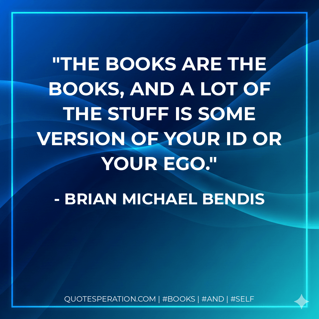 The books are the books, and a lot of the stuff is some version of your id or your ego. - Brian Michael Bendis