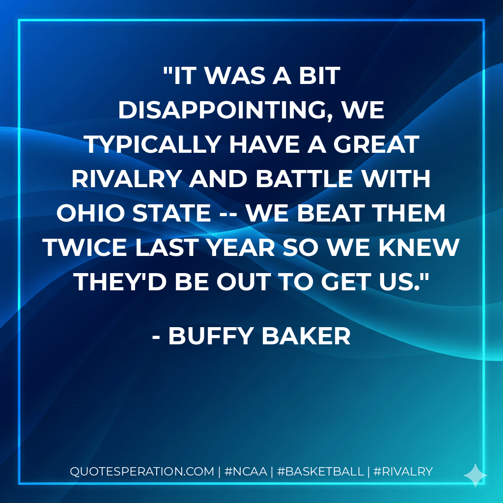 It was a bit disappointing, we typically have a great rivalry and battle with Ohio State -- we beat them twice last year so we knew they'd be out to get us. - Buffy Baker