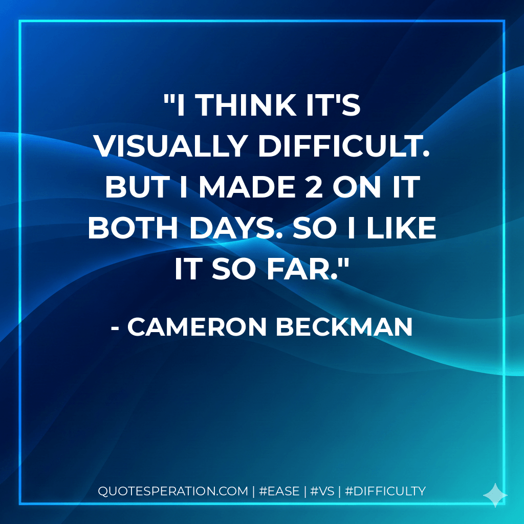 I think it's visually difficult. But I made 2 on it both days. So I like it so far. - Cameron Beckman