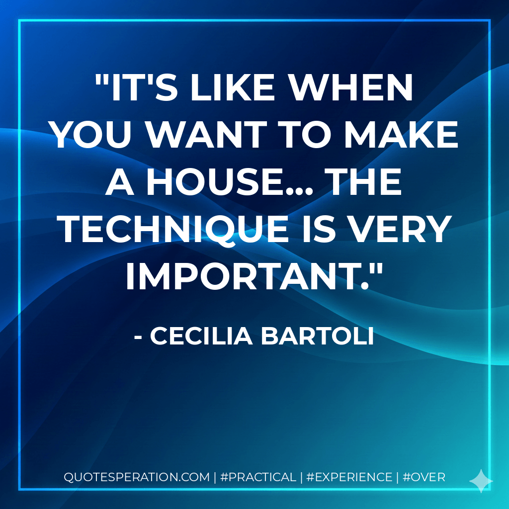 It's like when you want to make a house... the technique is very important. - Cecilia Bartoli