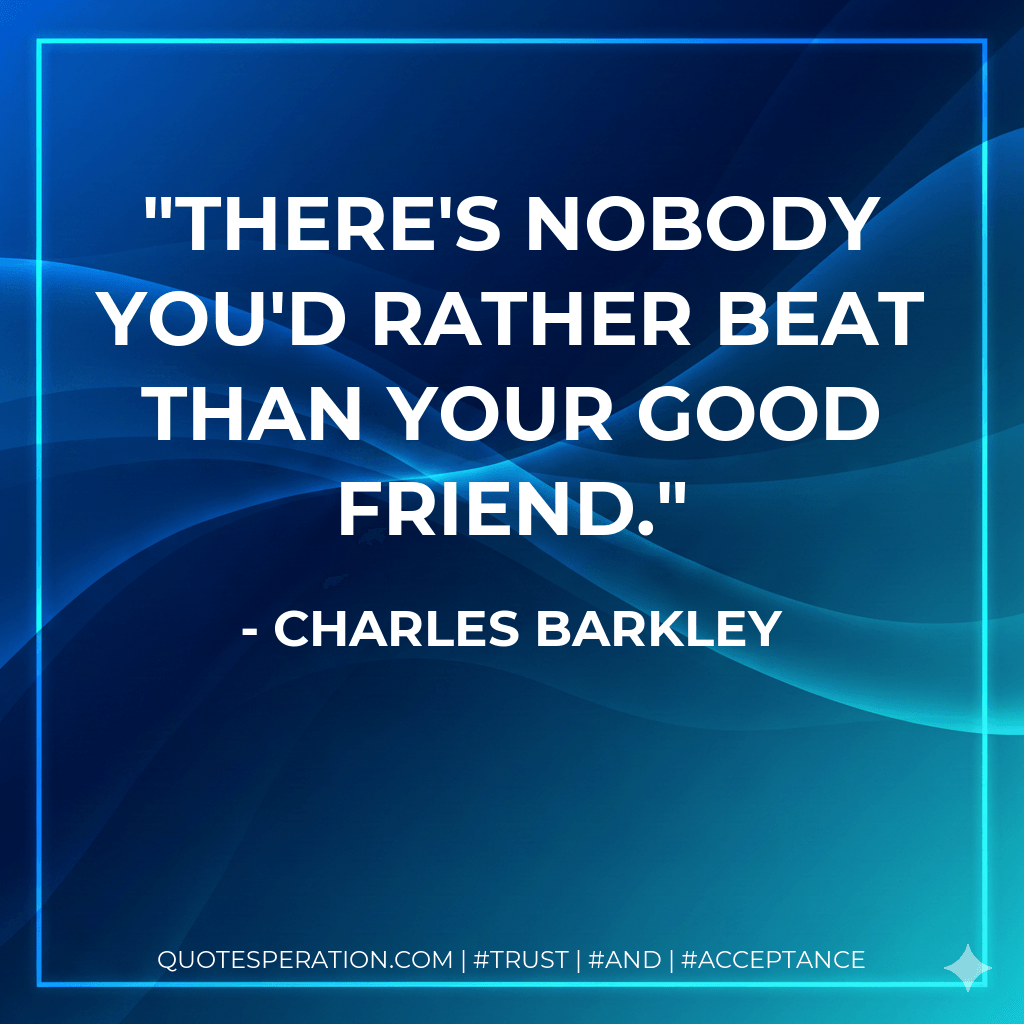 There's nobody you'd rather beat than your good friend. - Charles Barkley