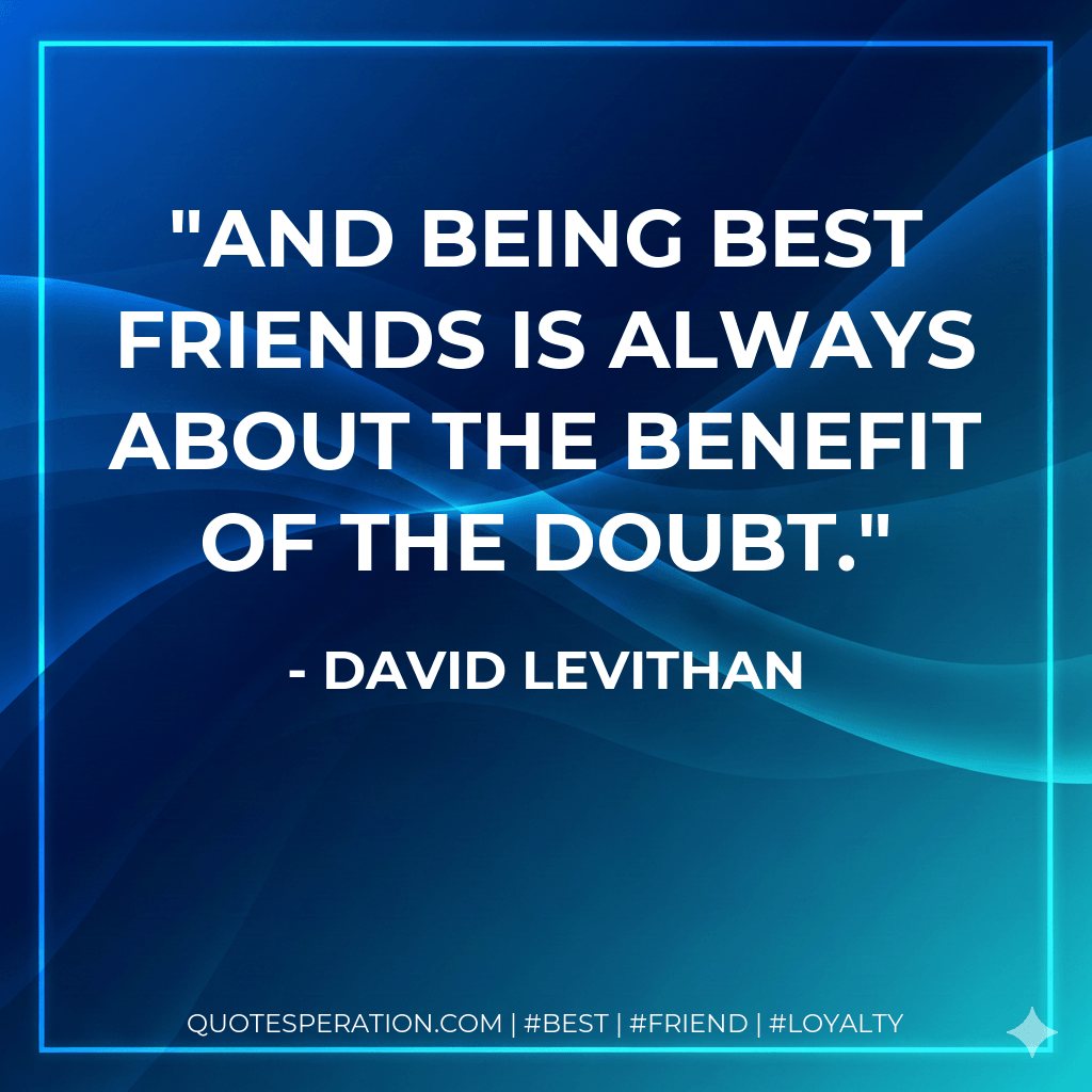 And being best friends is always about the benefit of the doubt. - David Levithan