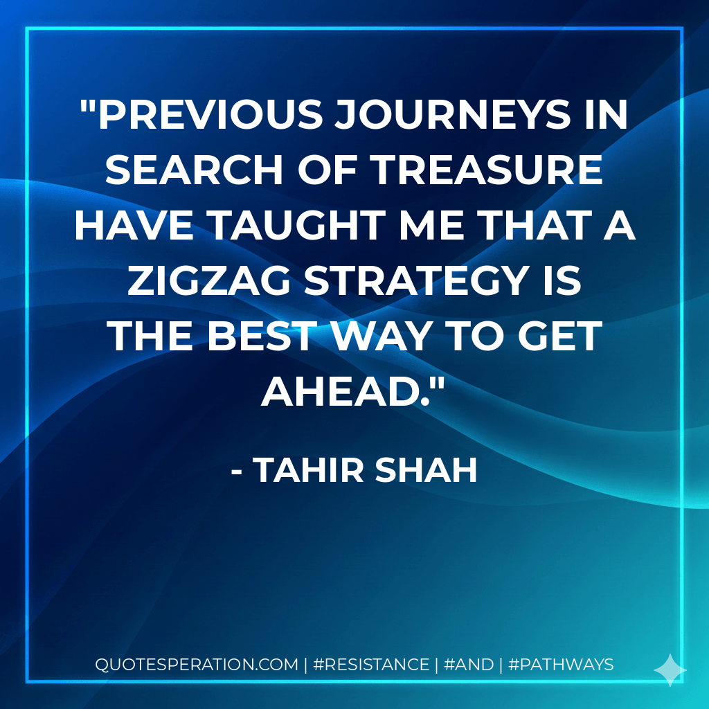 Previous journeys in search of treasure have taught me that a zigzag strategy is the best way to get ahead. - Tahir Shah