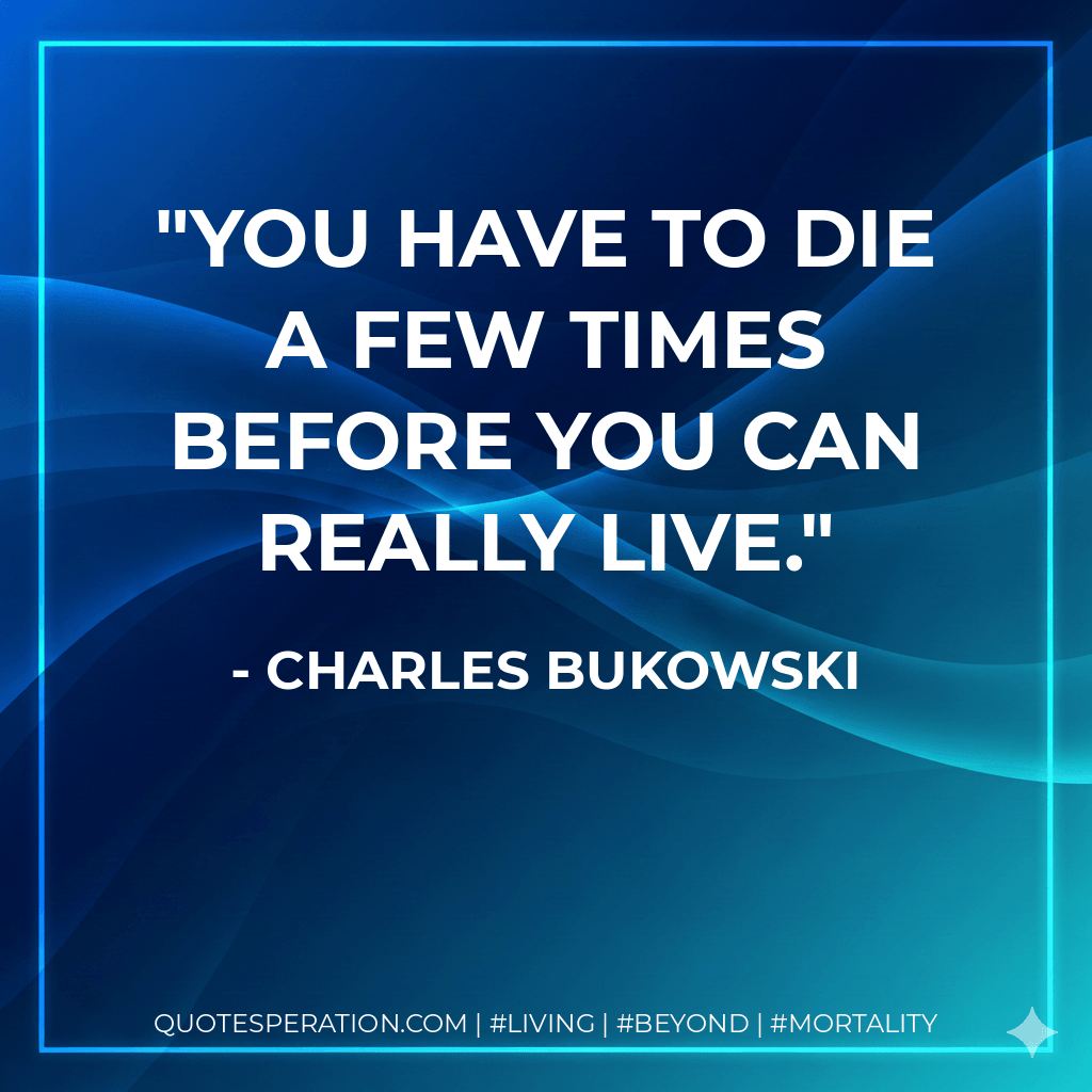 You have to die a few times before you can really live. - Charles Bukowski