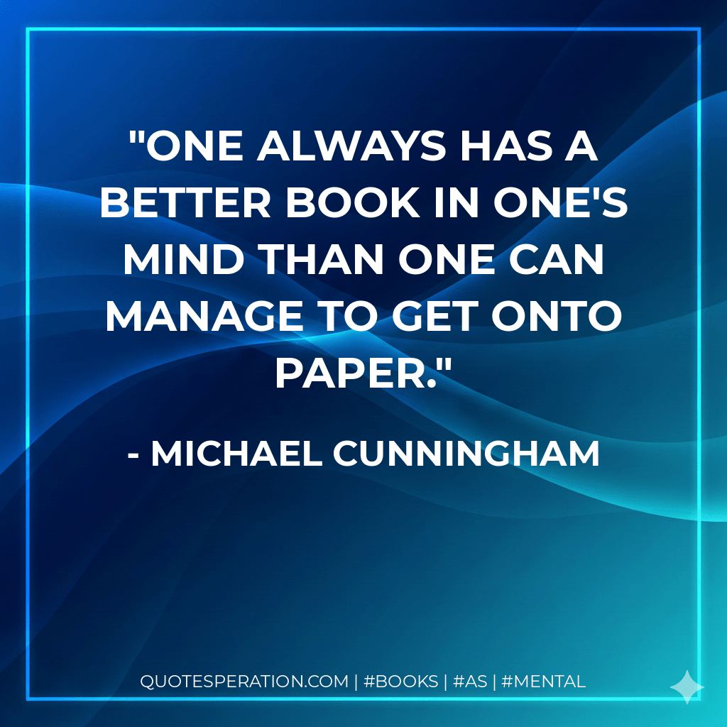 One always has a better book in one's mind than one can manage to get onto paper. - Michael Cunningham