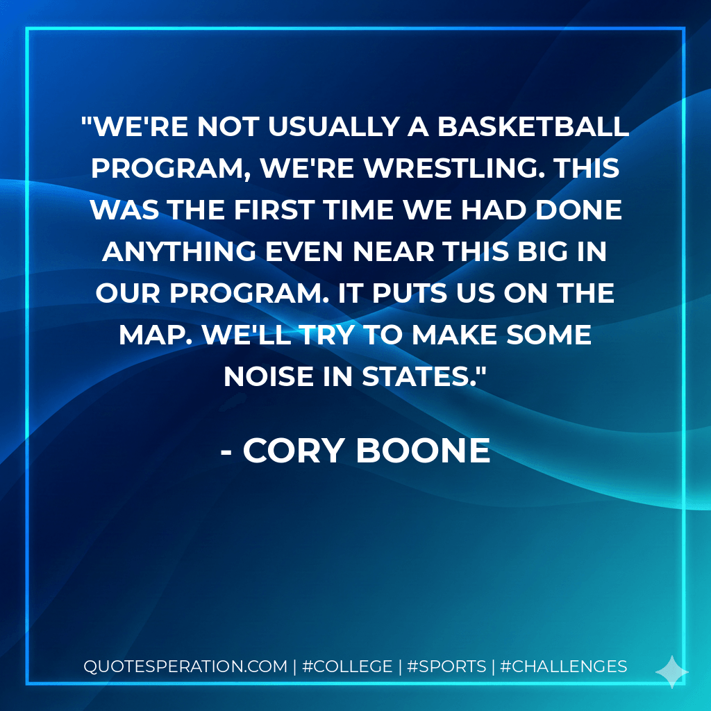 We're not usually a basketball program, we're wrestling. This was the first time we had done anything even near this big in our program. It puts us on the map. We'll try to make some noise in states. - Cory Boone