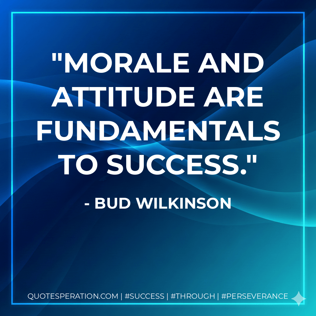 Morale and attitude are fundamentals to success. - Bud Wilkinson