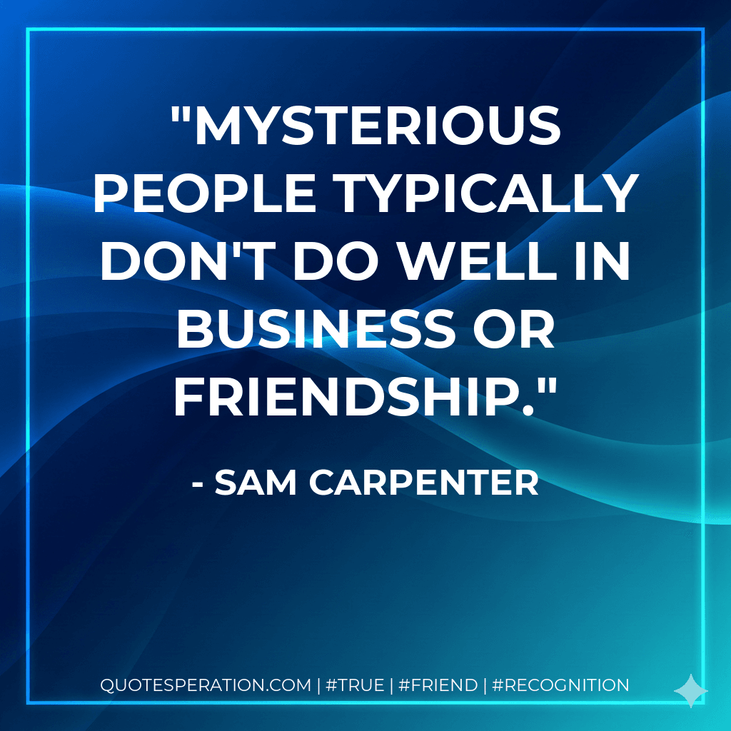Mysterious people typically don't do well in business or friendship.