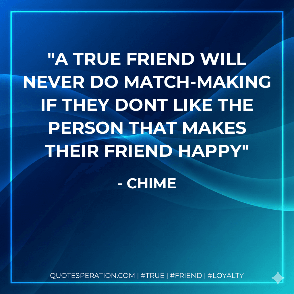 A true friend will never do match-making if they dont like the person that makes their friend Happy
