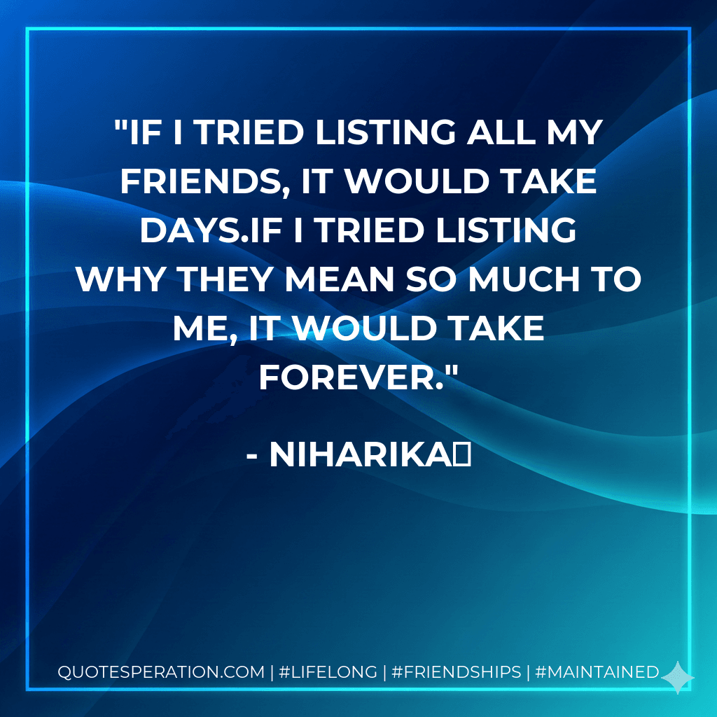 If I tried listing all my friends, it would take days.If I tried listing why they mean so much to me, it would take forever.