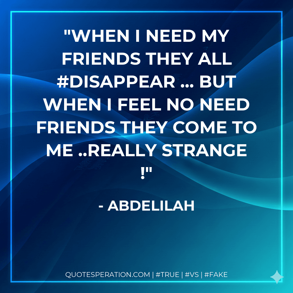 when i need my friends they all #disappear ... but when i feel no need friends they come to me ..really strange !