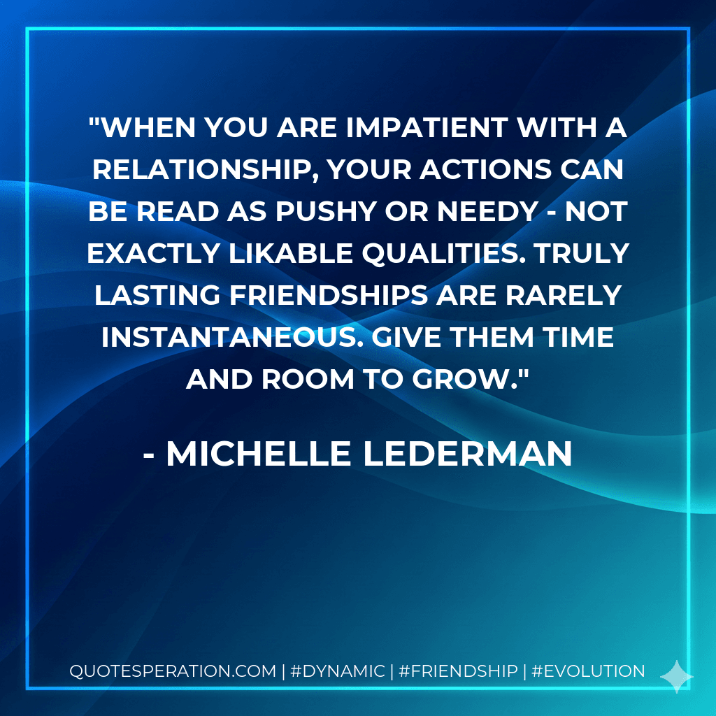 When you are impatient with a relationship, your actions can be read as pushy or needy - not exactly likable qualities. Truly lasting friendships are rarely instantaneous. Give them time and room to grow.