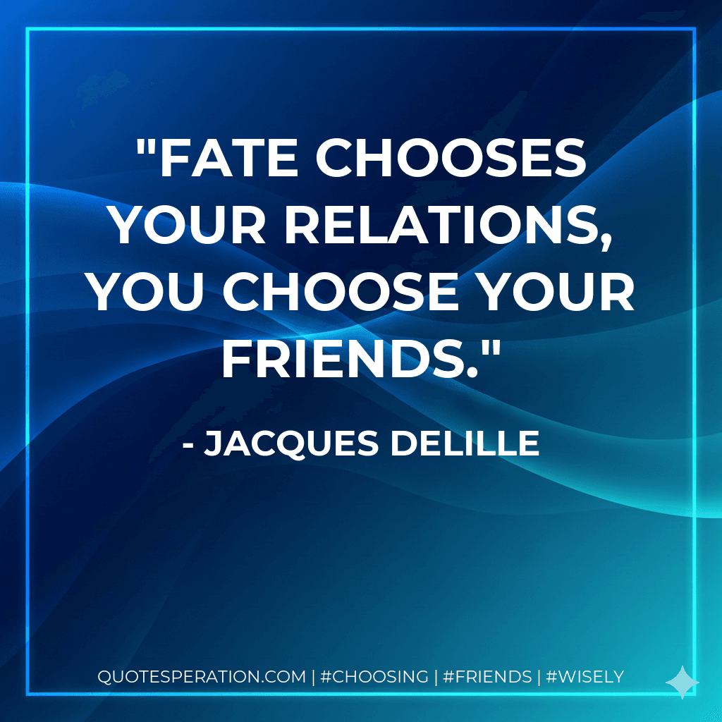 Fate chooses your relations, you choose your friends.