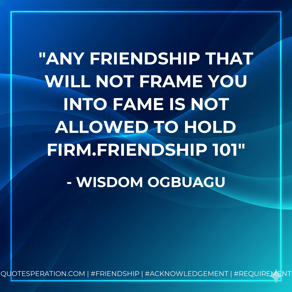 Any friendship that will not frame you into fame is not allowed to hold firm.FRIENDSHIP 101