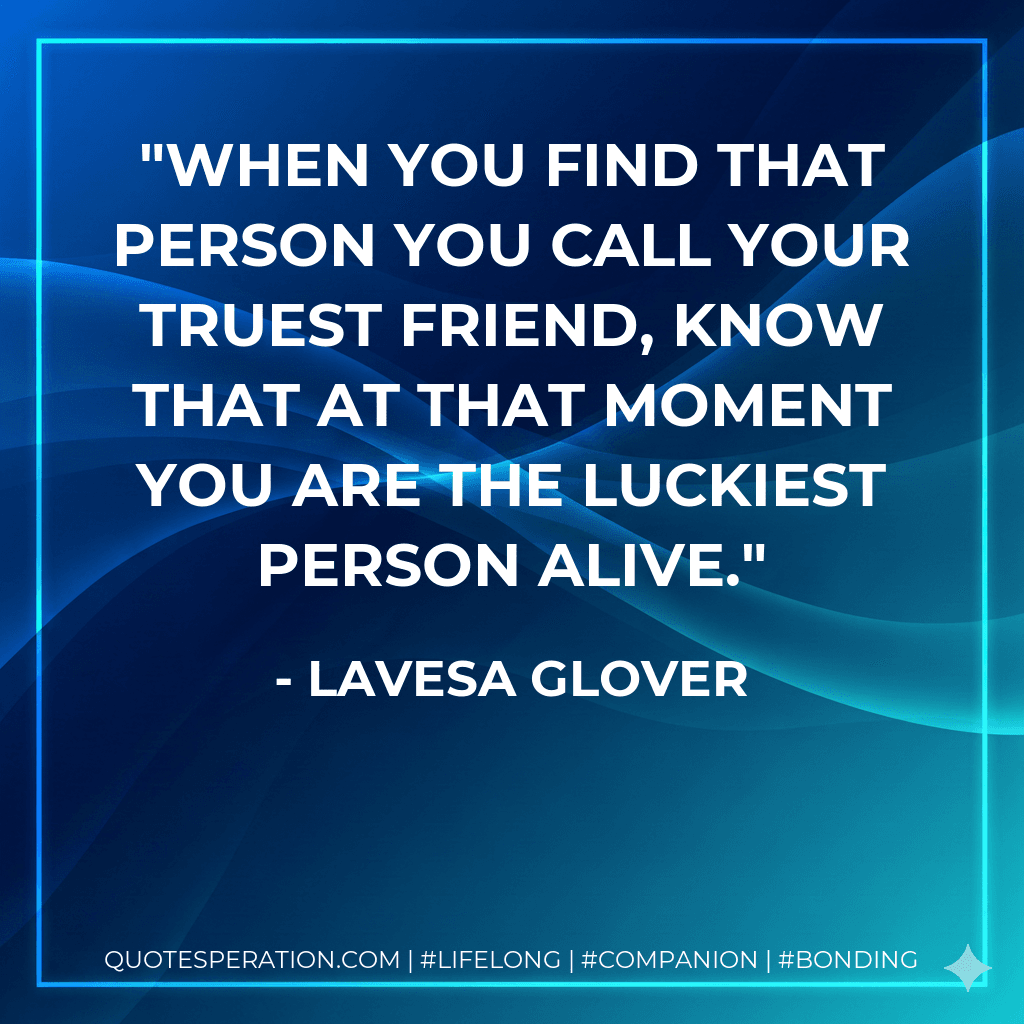 When You find that person you call your truest friend, know that at that moment you are the luckiest person alive.
