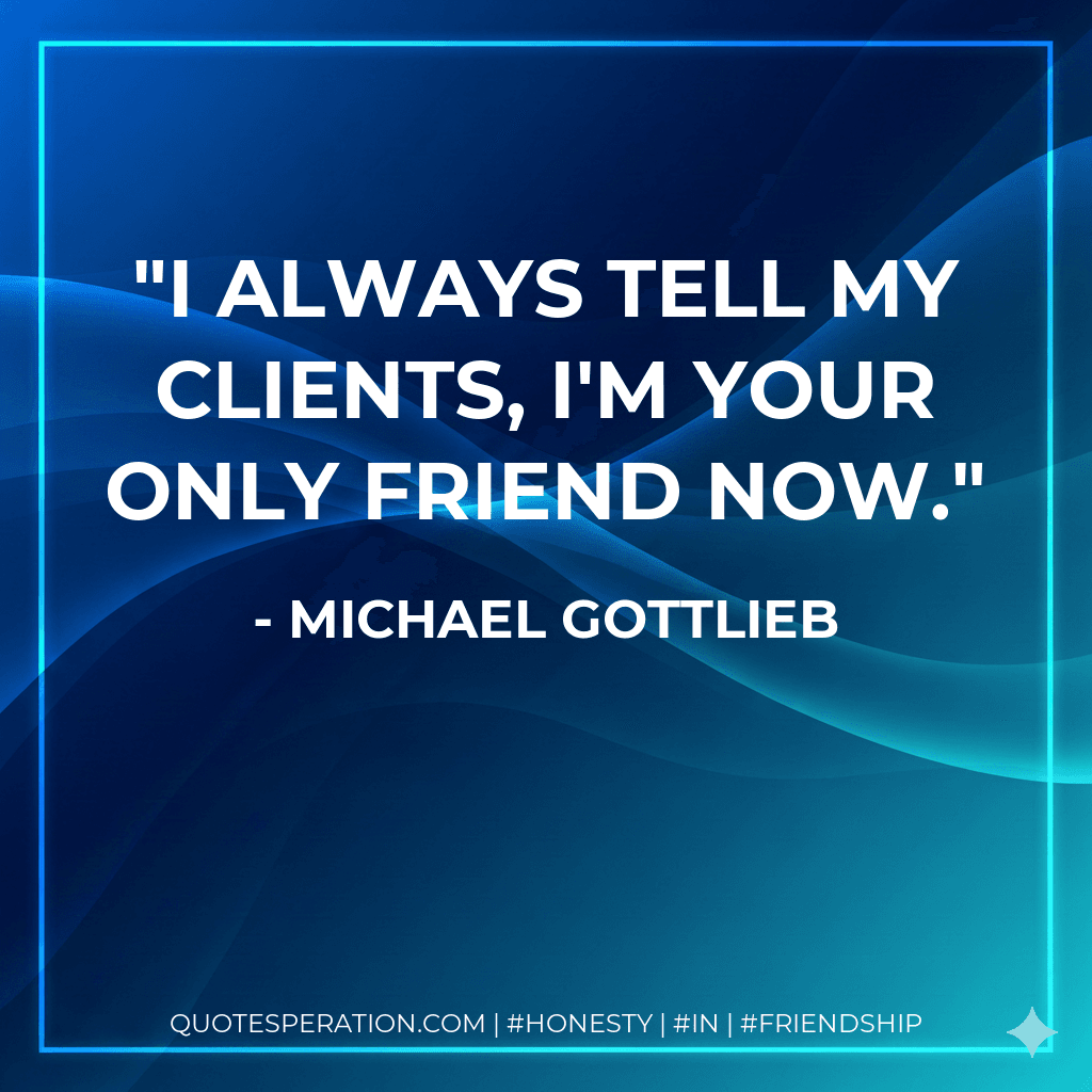 I always tell my clients, I'm your only friend now.