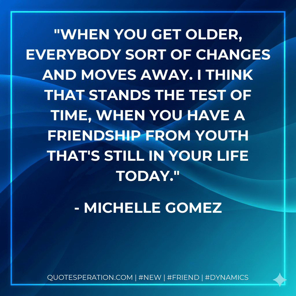 When you get older, everybody sort of changes and moves away. I think that stands the test of time, when you have a friendship from youth that's still in your life today.