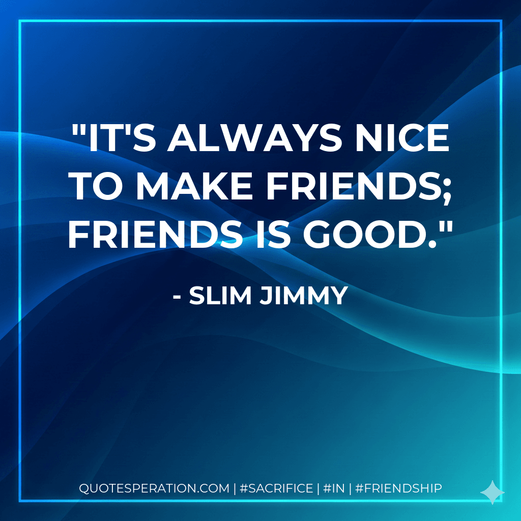 It's always nice to make friends; friends is good.