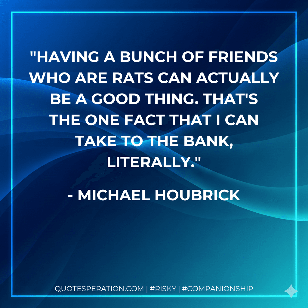 Having a bunch of friends who are rats can actually be a good thing. That's the one fact that I can take to the bank, literally.