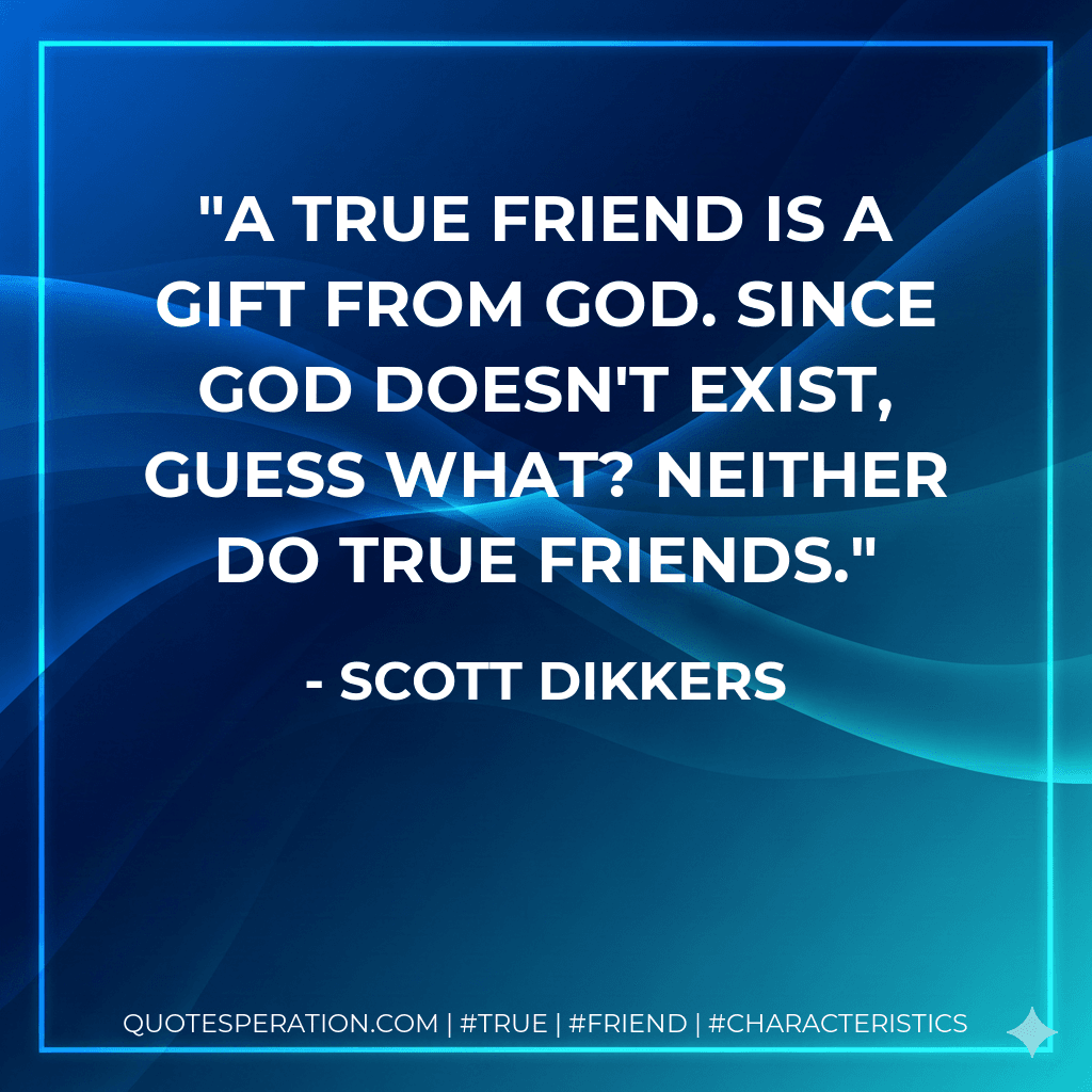 A true friend is a gift from God. Since God doesn't exist, guess what? Neither do true friends.