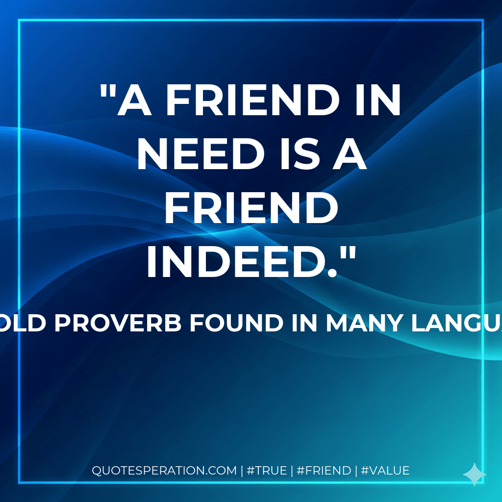 A friend in need is a friend indeed.