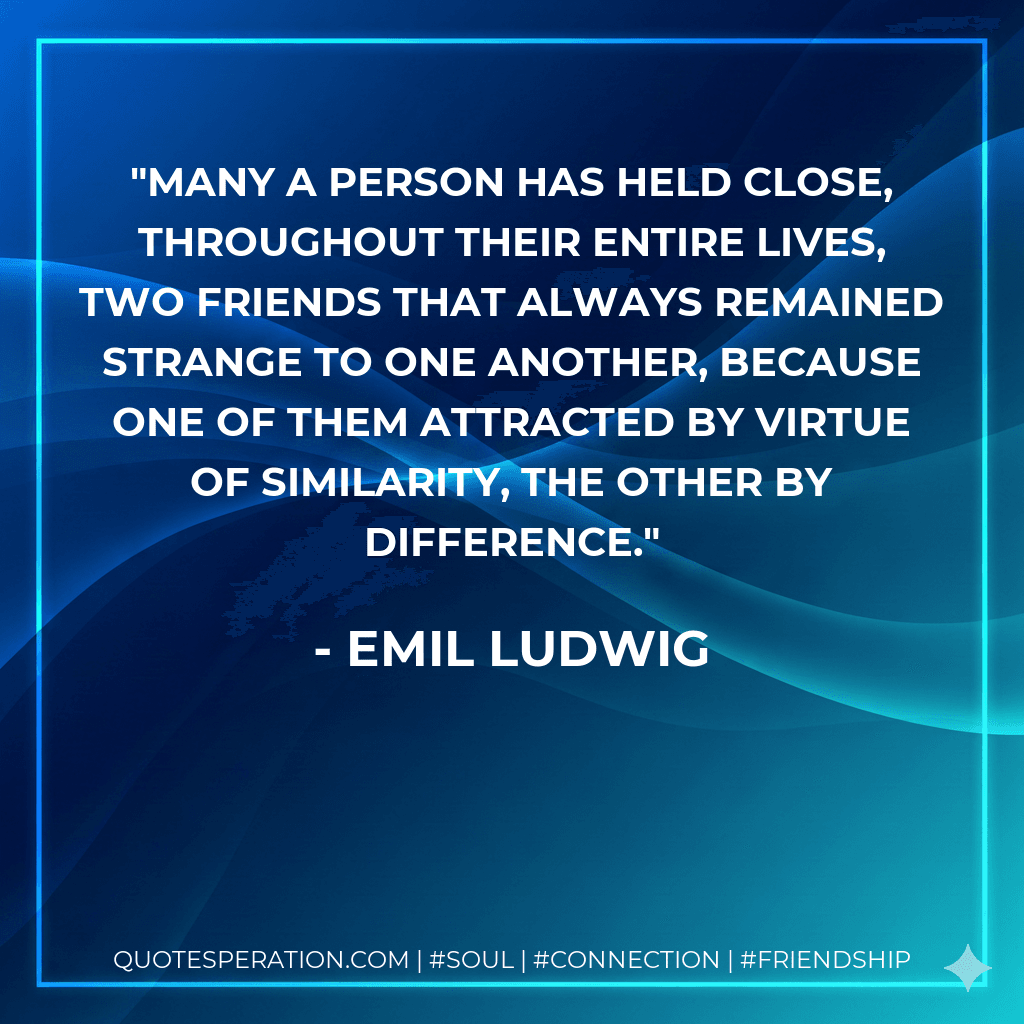 Many a person has held close, throughout their entire lives, two friends that always remained strange to one another, because one of them attracted by virtue of similarity, the other by difference.