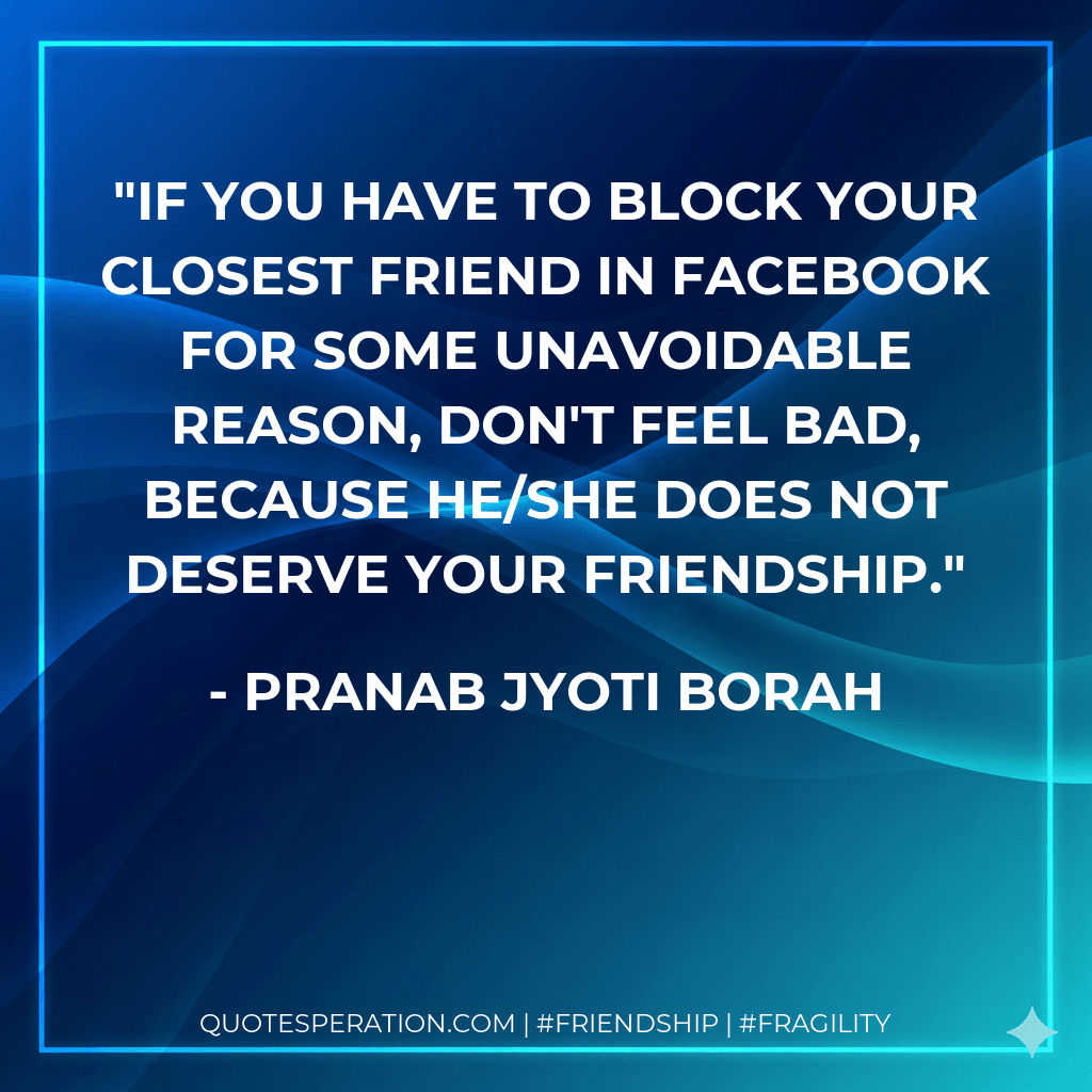 If you have to block your closest friend in Facebook for some unavoidable reason, don't feel bad, because he/she does not deserve your friendship.