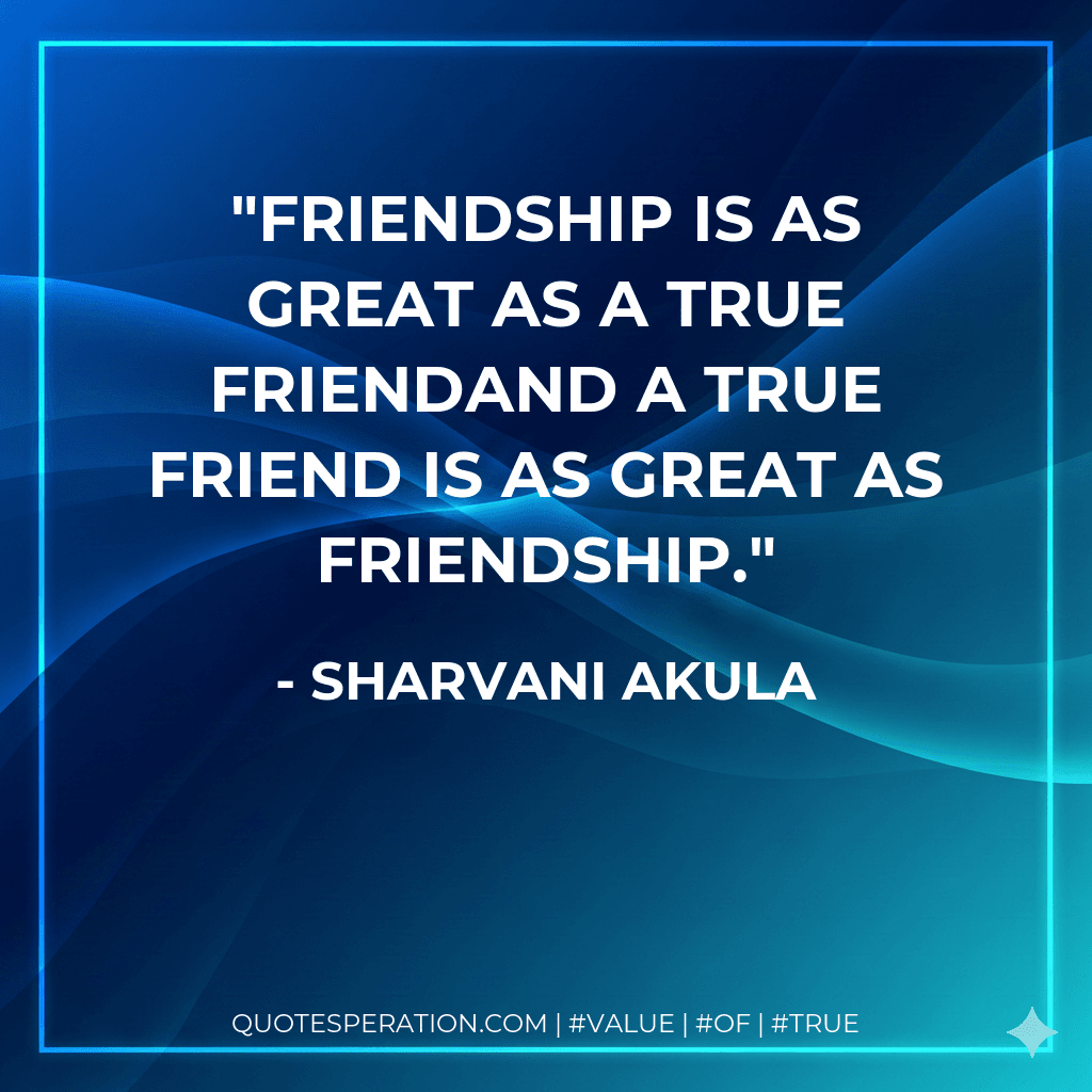 Friendship is as great as a True FriendAnd a True Friend is as great as Friendship.