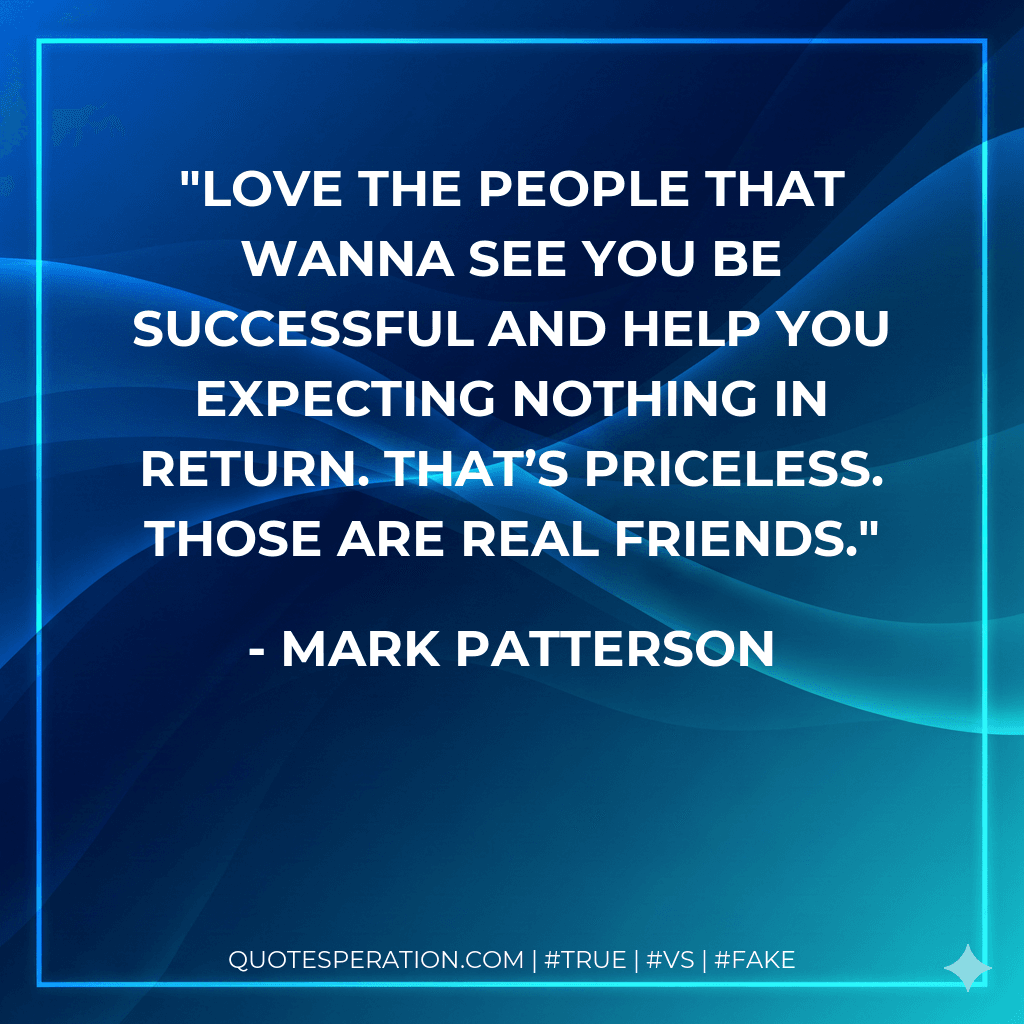 Love the people that wanna see you be successful and help you expecting nothing in return. That’s priceless. Those are real friends.
