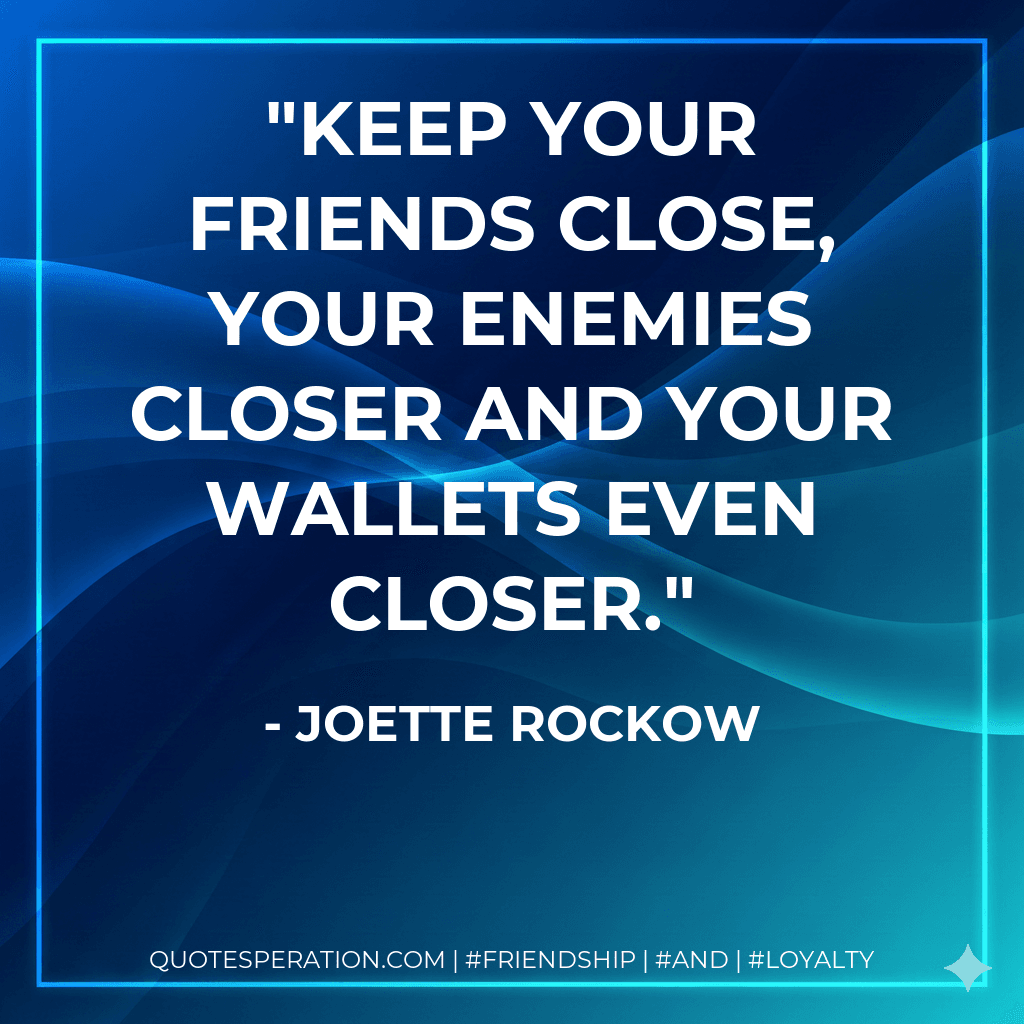 Keep your friends close, your enemies closer and your wallets even closer.