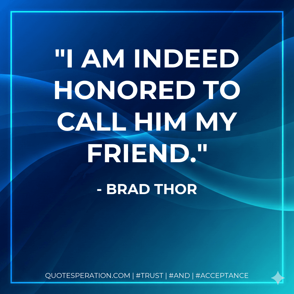 I am indeed honored to call him my friend.