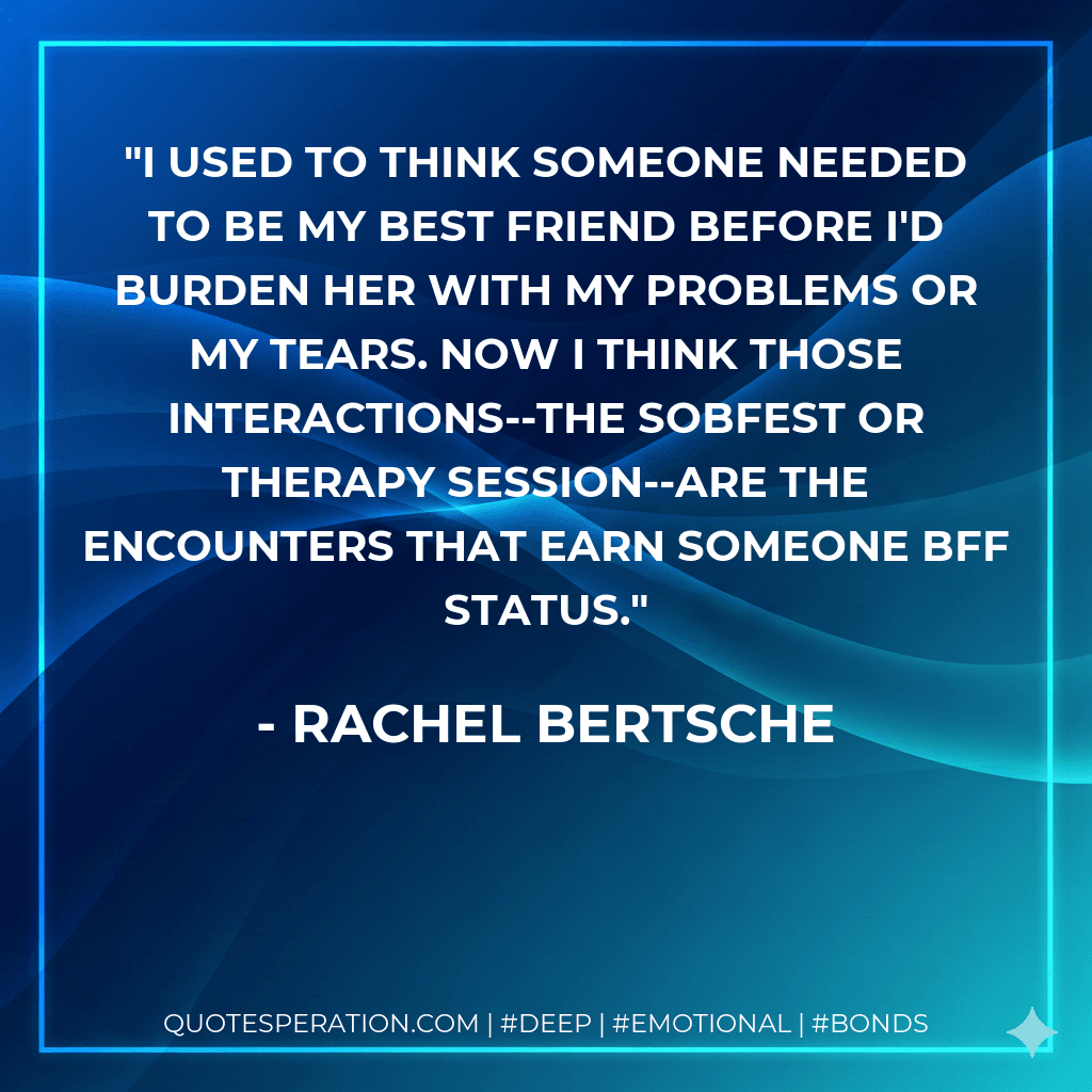 I used to think someone needed to be my best friend before I'd burden her with my problems or my tears. Now I think those interactions--the sobfest or therapy session--are the encounters that earn someone BFF status.