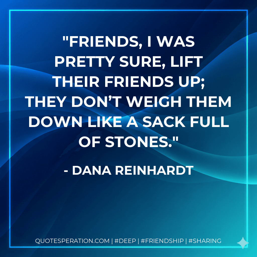 Friends, I was pretty sure, lift their friends up; they don’t weigh them down like a sack full of stones.