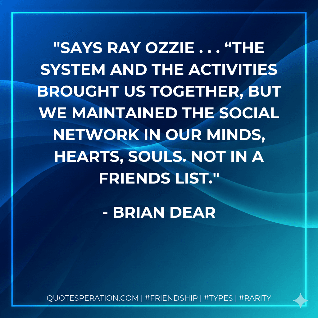 Says Ray Ozzie . . . “The system and the activities brought us together, but we maintained the social network in our minds, hearts, souls. Not in a friends list.