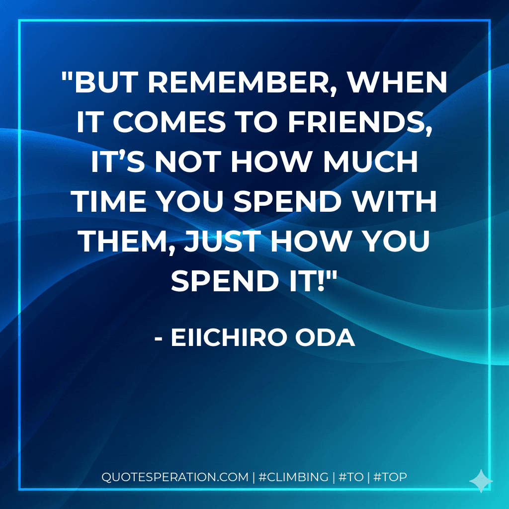 But remember, when it comes to friends, it’s not how much time you spend with them, just how you spend it!