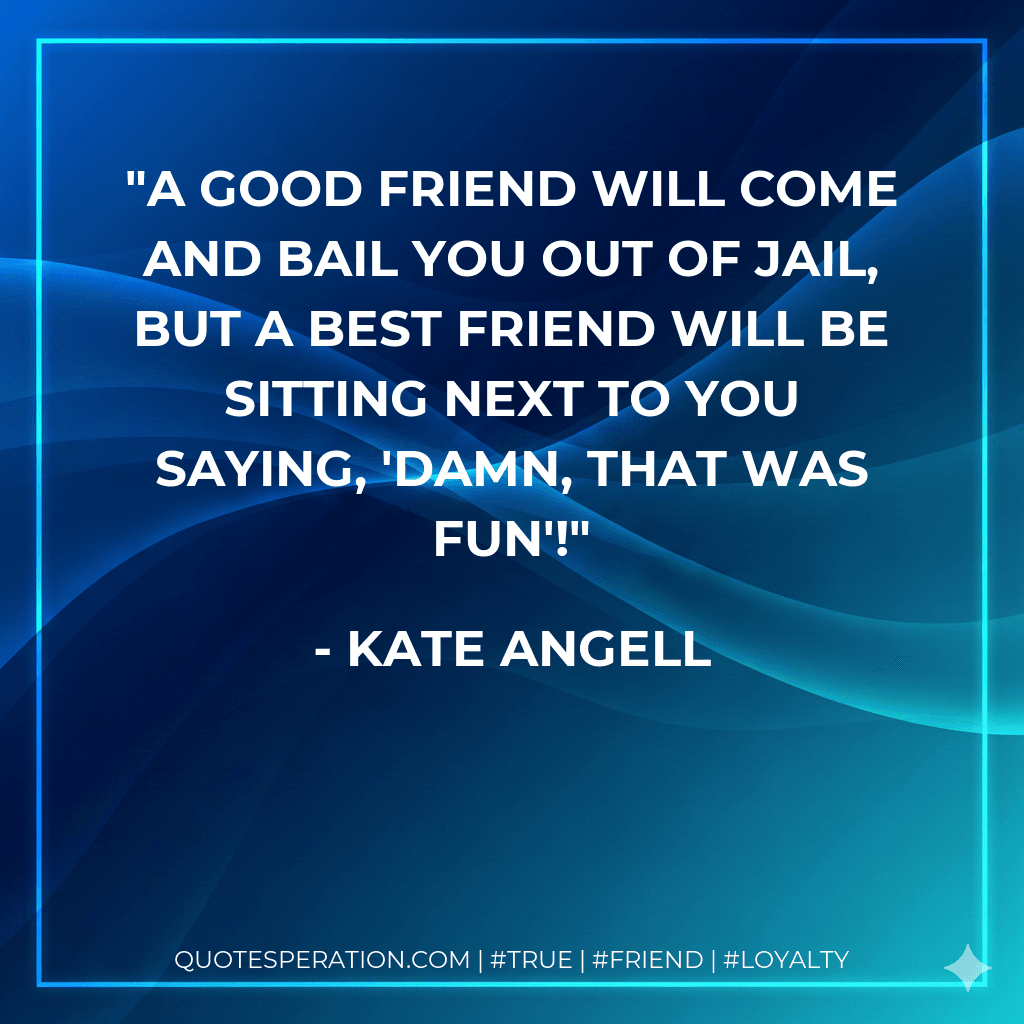 A good friend will come and bail you out of jail, but a best friend will be sitting next to you saying, 'Damn, that was fun'!