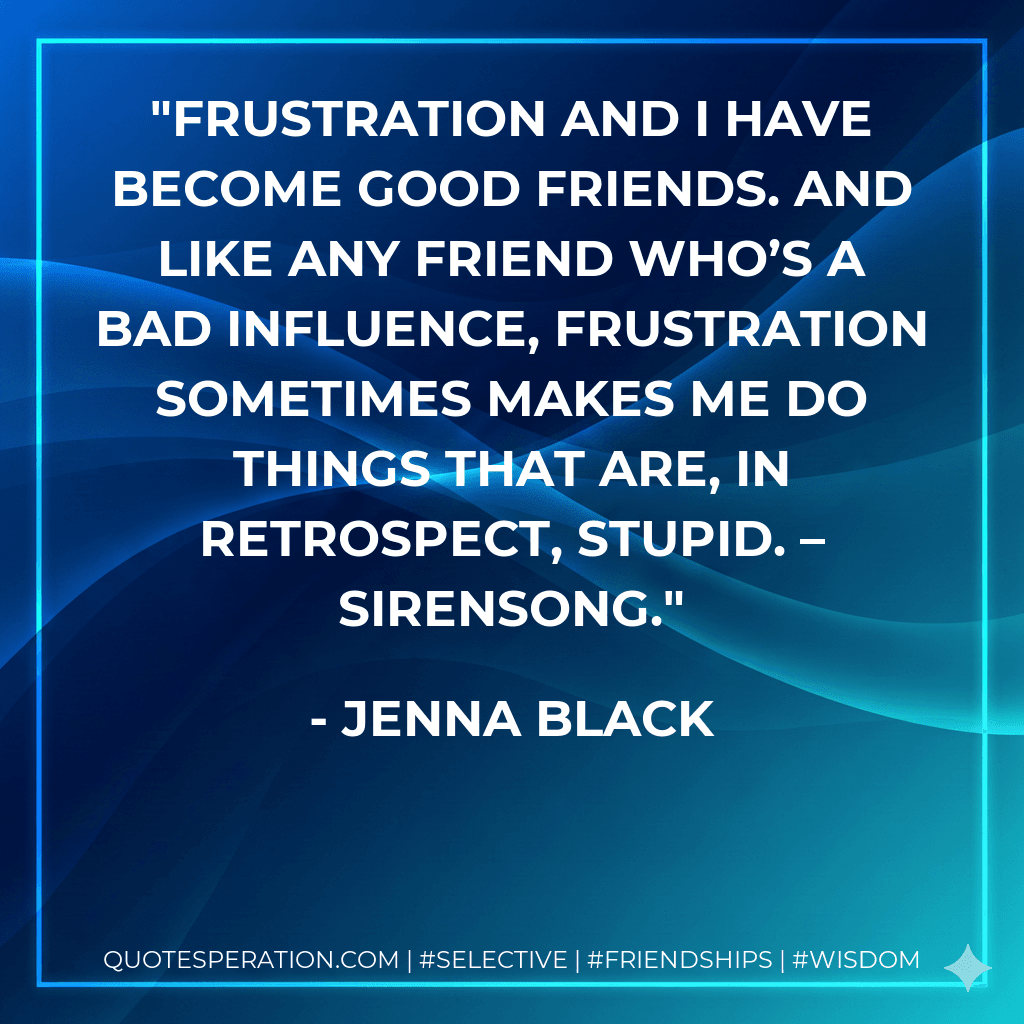 Frustration and I have become good friends. And like any friend who’s a bad influence, frustration sometimes makes me do things that are, in retrospect, stupid. – Sirensong.
