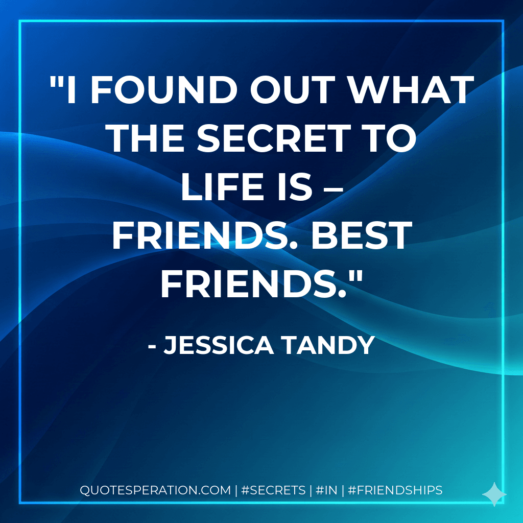 I found out what the secret to life is – friends. Best friends.