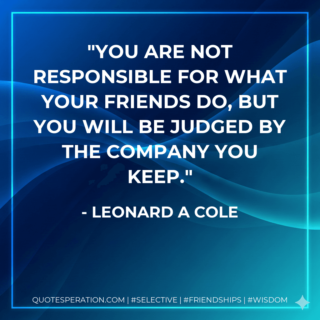 You are not responsible for what your friends do, but you will be judged by the company you keep.