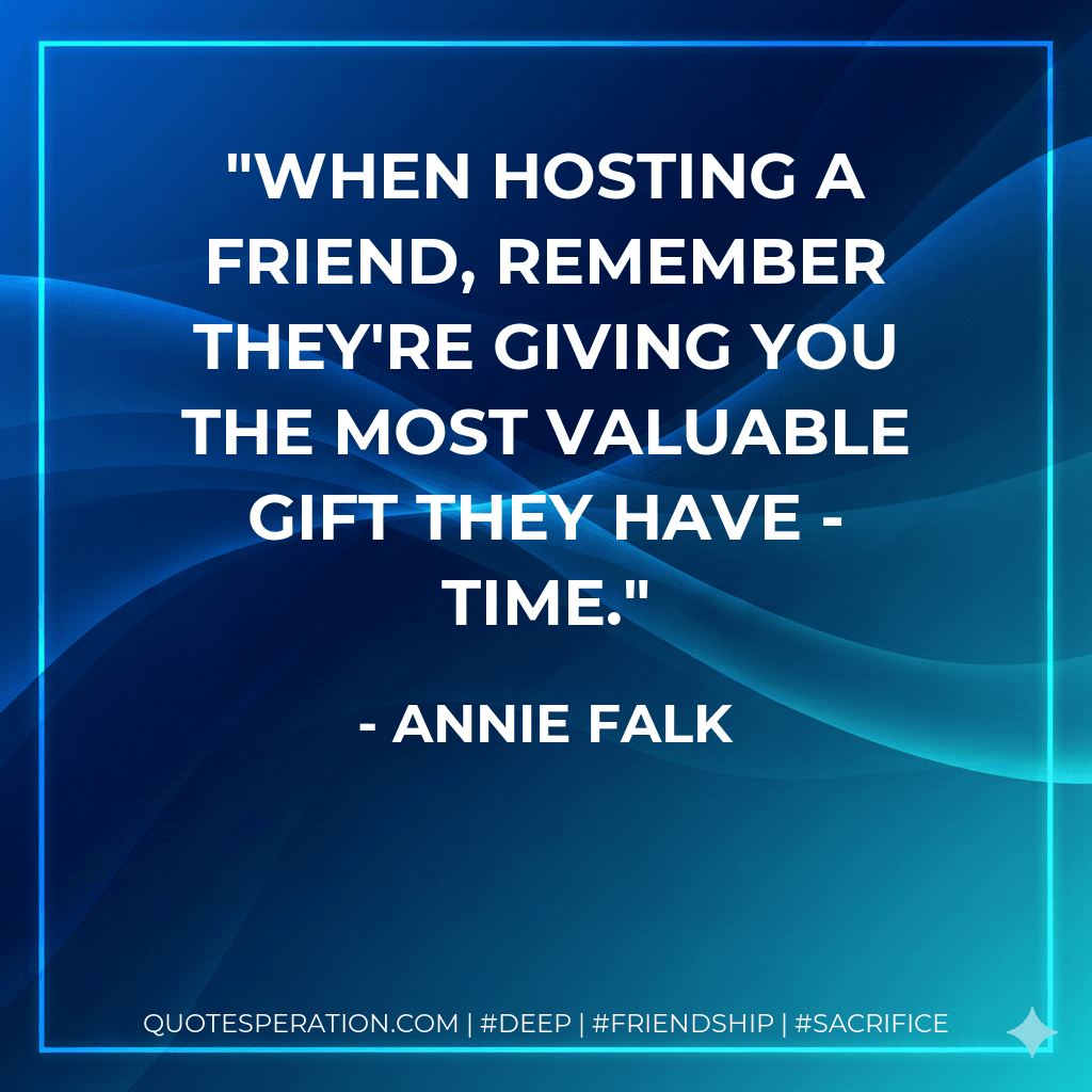 When hosting a friend, remember they're giving you the most valuable gift they have - time.