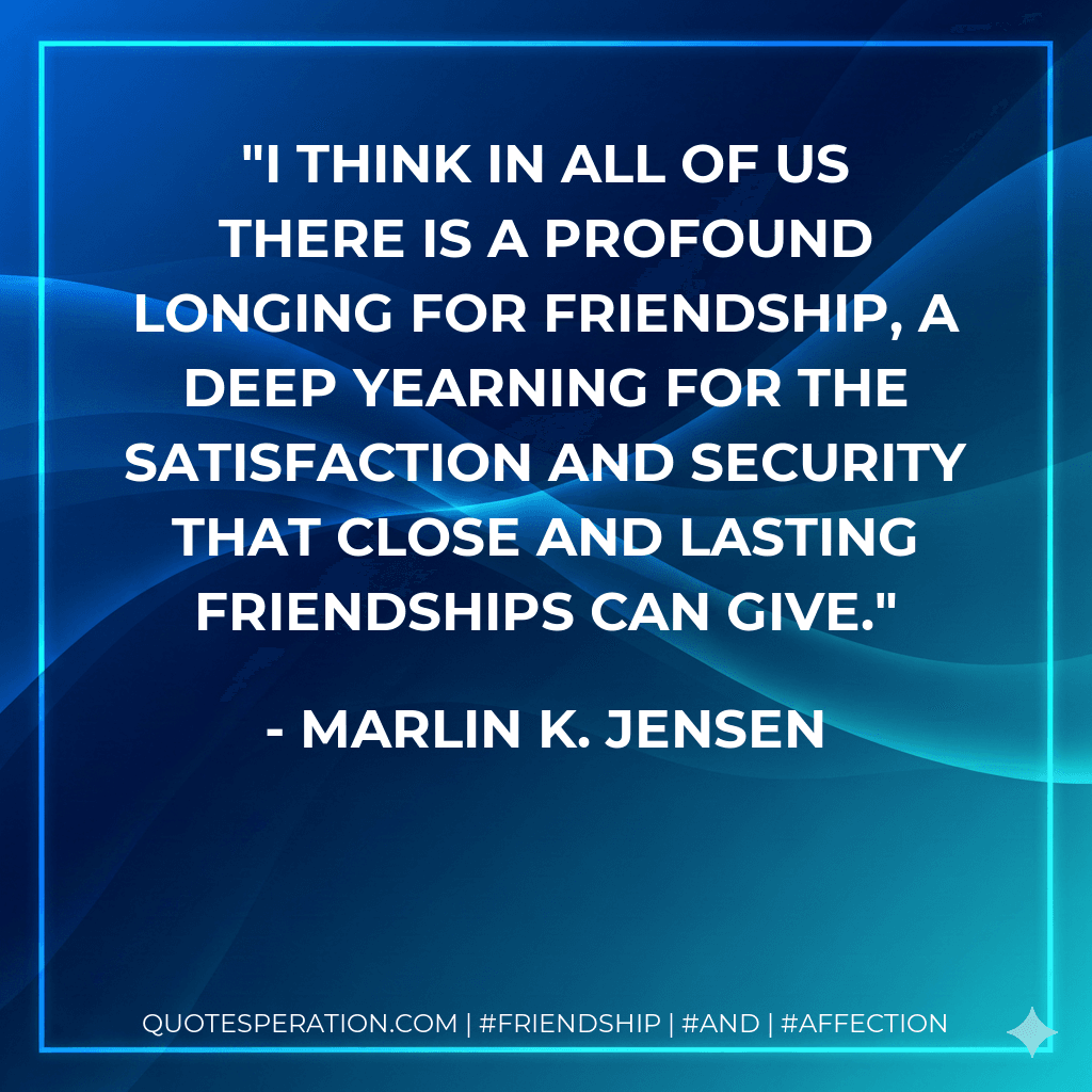 I think in all of us there is a profound longing for friendship, a deep yearning for the satisfaction and security that close and lasting friendships can give.