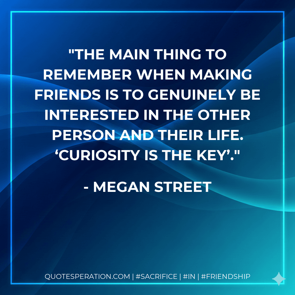 The main thing to remember when making friends is to genuinely be interested in the other person and their life. ‘Curiosity is the key’.