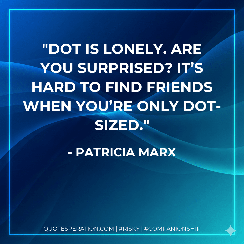 Dot is lonely. Are you surprised? It’s hard to find friends when you’re only Dot-sized.