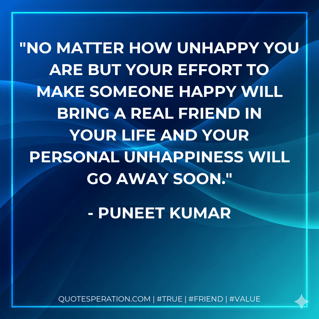 No matter how unhappy you are but your effort to make someone happy will bring a real friend in your life and your personal unhappiness will go away soon.