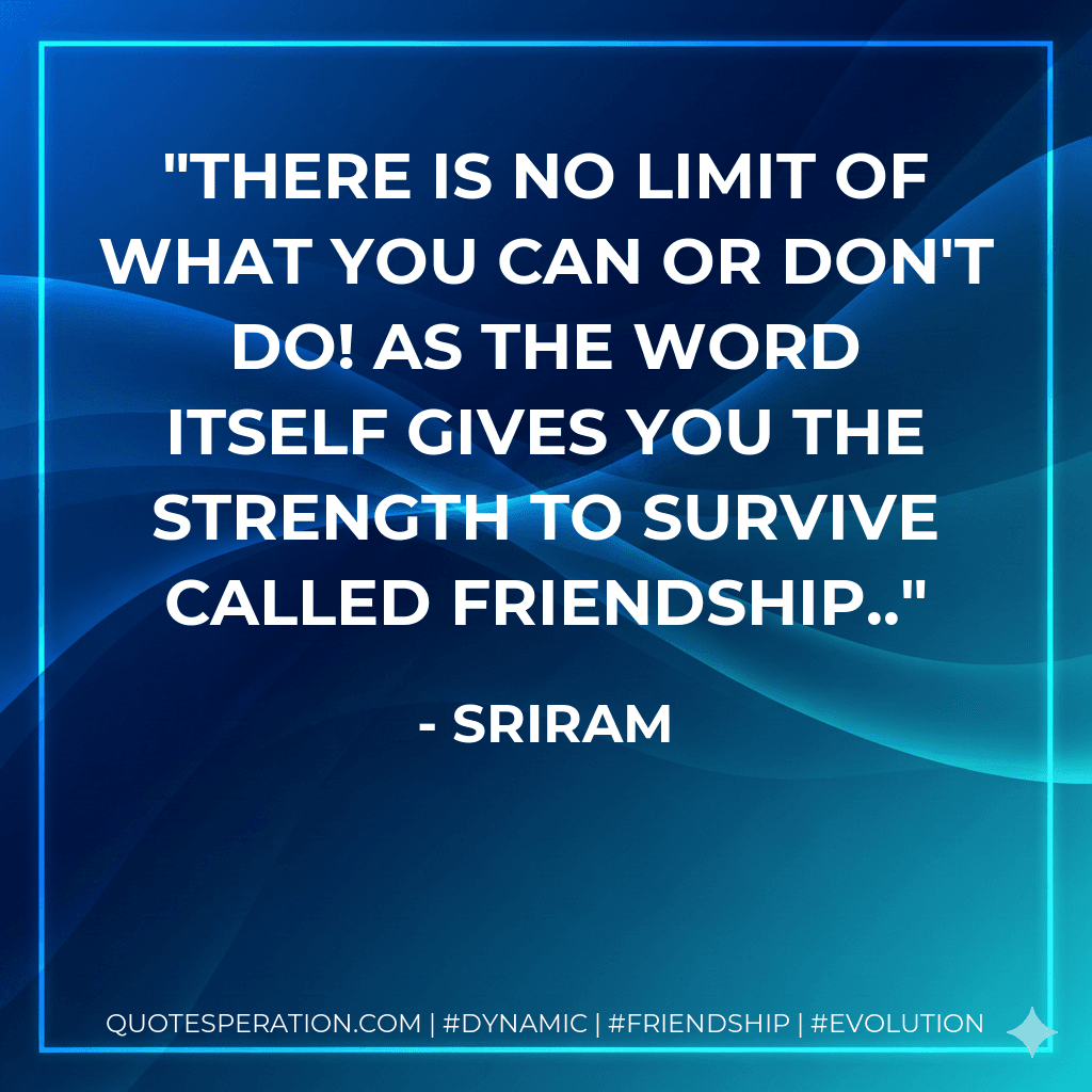 There is no limit of what you can or don't do! as the word itself gives you the strength to survive called friendship..