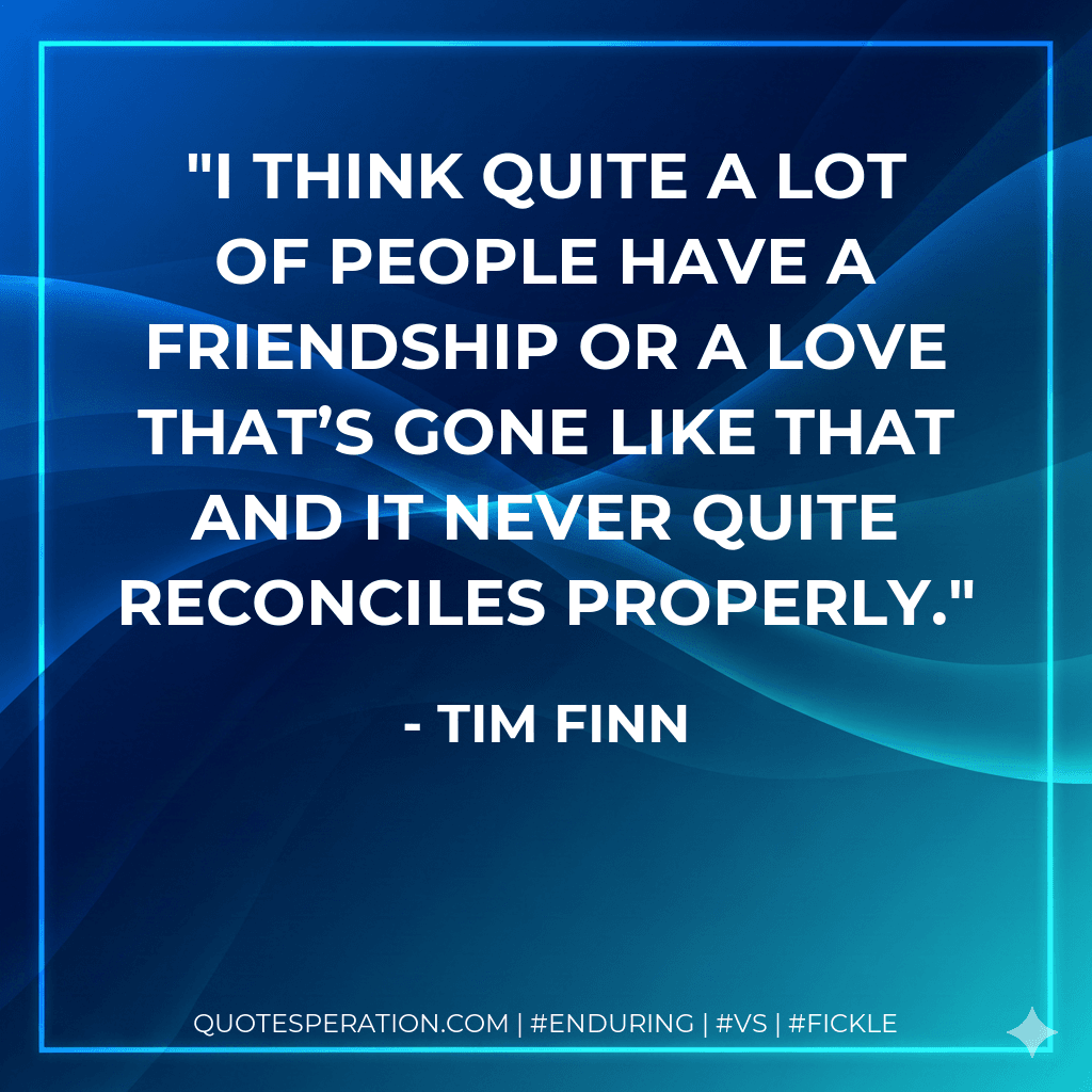 I think quite a lot of people have a friendship or a love that’s gone like that and it never quite reconciles properly.
